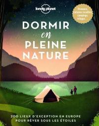 Dormir en pleine nature : 200 lieux d'exception en Europe pour rêver sous les étoiles : bivouacs, cabanes insolites, campings, refuges...