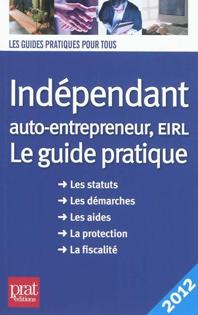 Indépendant, auto-entrepreneur, EIRL : le guide pratique, les statuts, les démarches, les aides, la protection, la fiscalité : 2012