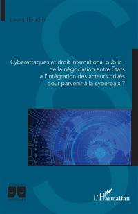 Cyberattaques et droit international public : de la négociation entre Etats à l'intégration des acteurs privés pour parvenir à la cyberpaix ?