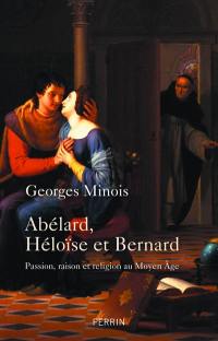 Abélard, Héloïse et Bernard : passion, raison et religion au Moyen Age