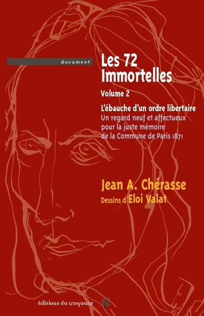 Les 72 immortelles. Vol. 2. L'ébauche d'un ordre libertaire : un regard neuf et affectueux pour la juste mémoire de la Commune de Paris, 1871