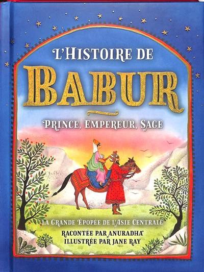 L'histoire de Babur : prince, empereur, sage : la grande épopée de l'Asie centrale