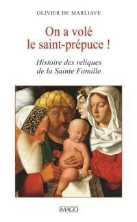 On a volé le saint-prépuce ! : histoire des reliques de la Sainte Famille