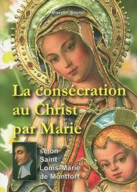 La consécration au Christ par Marie : selon saint Louis-Marie de Montfort