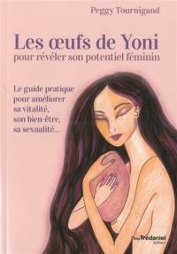 Les oeufs de Yoni pour révéler son potentiel féminin : le guide pratique pour améliorer sa vitalité, son bien-être, sa sexualité...