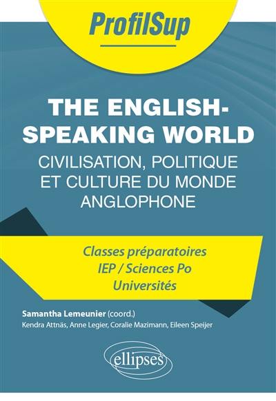 The English-speaking world : civilisation, politique et culture du monde anglophone : classes préparatoires, IEP, Sciences Po, universités