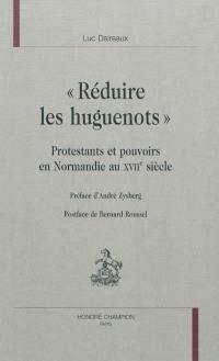 Réduire les huguenots : protestants et pouvoirs en Normandie au XVIIe siècle