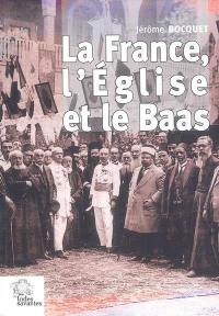 La France, l'Eglise et le Baas : un siècle de présence française en Syrie (de 1918 à nos jours)