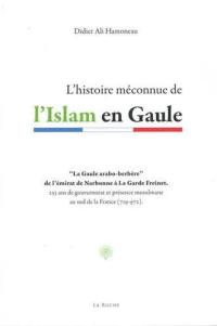 L'histoire méconnue de l'islam en Gaule : la Gaule arabo-berbère de l'émirat de Narbonne à La Garde Freinet : 255 ans de gouvernorat et présence musulmane au sud de la France, 719-972