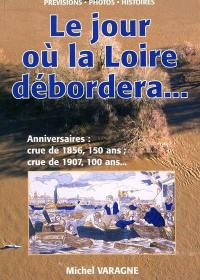 Le jour où la Loire débordera... : anniversaires, crue de 1856, 150 ans, crue de 1907, 100 ans... : prévisions, photos, histoires