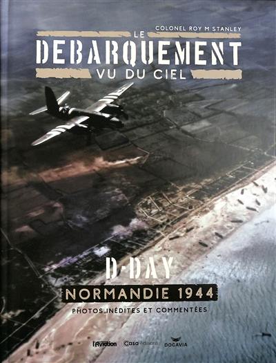 Le Débarquement vu du ciel : D-Day, Normandie 1944 : photos inédites et commentées