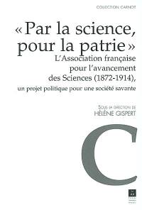 Par la science, pour la patrie : l'Association française pour l'avancement des sciences (1872-1914) : un projet politique pour une société savante