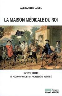 La Maison médicale du roi : XVIe-XVIIIe siècles, le pouvoir royal et les professions de santé