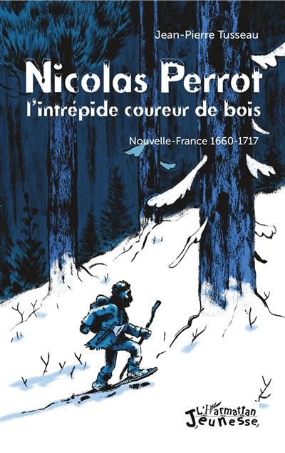 Nicolas Perrot, l'intrépide coureur de bois : Nouvelle-France 1660-1717