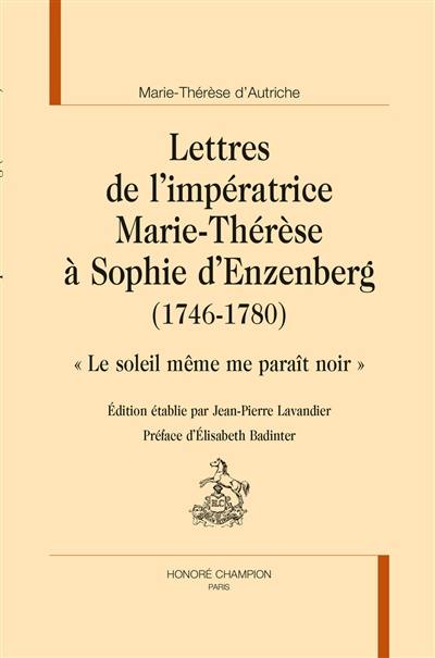 Lettres de l'impératrice Marie-Thérèse d'Autriche à Sophie d'Enzenberg (1746-1780) : le soleil même me paraît noir