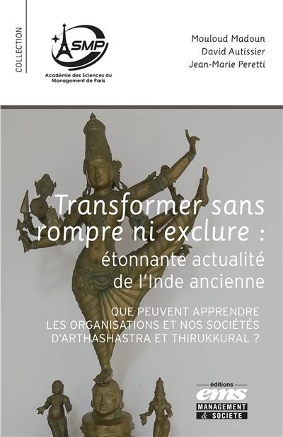 Transformer sans rompre ni exclure : étonnante actualité de l'Inde ancienne : que peuvent apprendre les organisations et nos sociétés d'Arthashastra et Thirukkural ?