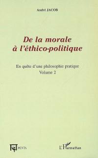 En quête d'une philosophie pratique. Vol. 2. De la morale à l'éthico-politique