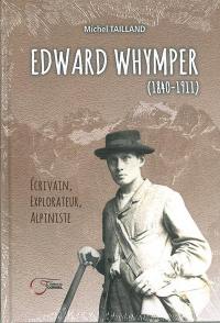 Edward Whymper : 1840-1911 : écrivain, explorateur, alpiniste