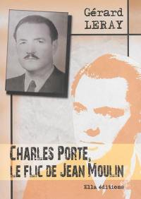 Charles Porte, le flic de Jean Moulin : récit historique : entretien (fictif) de Charles Porte avec Christian Ossola