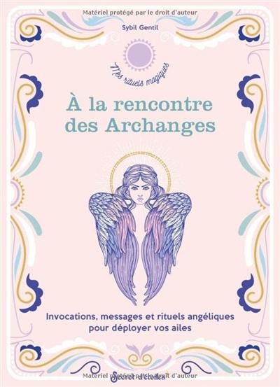 A la rencontre des archanges : invocations, messages et rituels angéliques pour déployer vos ailes