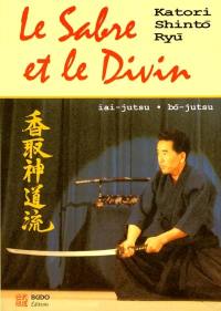 Le sabre et le divin : héritage spirituel de la Katori Shinto Ryu : iai-justsu, bo-justu