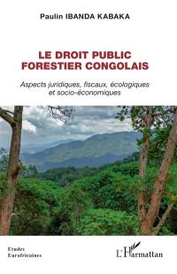 Le droit public forestier congolais : aspects juridiques, fiscaux, écologiques et socio-économiques