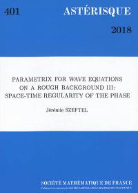 Astérisque, n° 401. Parametrix for wave equations on a rough background III : space-time regularity of the phase