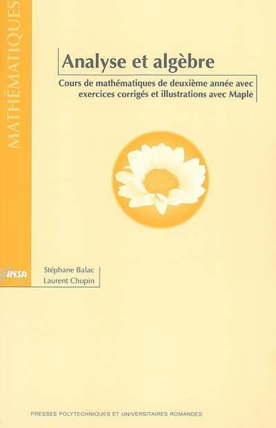 Analyse et algèbre : cours de mathématiques de deuxième année avec exercices corrigés et illustrations avec Maple