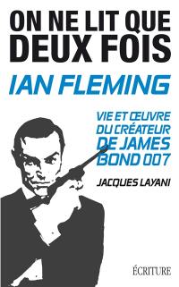 Ian Fleming, on ne lit que deux fois : vie et oeuvre du créateur de James Bond 007
