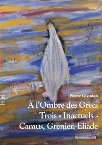 A l'ombre des Grecs : trois inactuels, Camus, Grenier, Eliade
