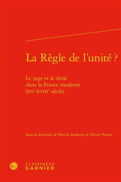 La règle de l'unité ? : le juge et le droit dans la France moderne (XVe-XVIIIe siècle)