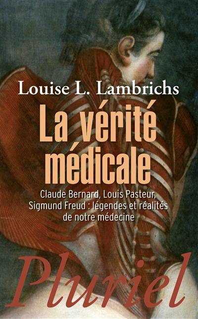 La vérité médicale : Claude Bernard, Louis Pasteur, Sigmund Freud : légendes et réalités de notre médecine