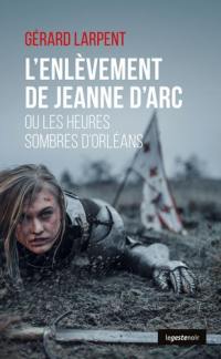 L'enlèvement de Jeanne d'Arc ou Les heures sombres d'Orléans