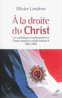A la droite du Christ : les catholiques traditionnels en France depuis le concile Vatican II : 1965-2015