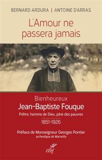 L'amour ne passera jamais : bienheureux Jean-Baptiste Fouque, prêtre, homme de Dieu, père des pauvres : 1851-1926