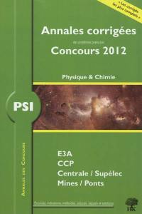 Physique & chimie PSI : annales corrigées des problèmes posés aux concours 2012 : E3A, CCP, Centrale-Supélec, Mines-Ponts