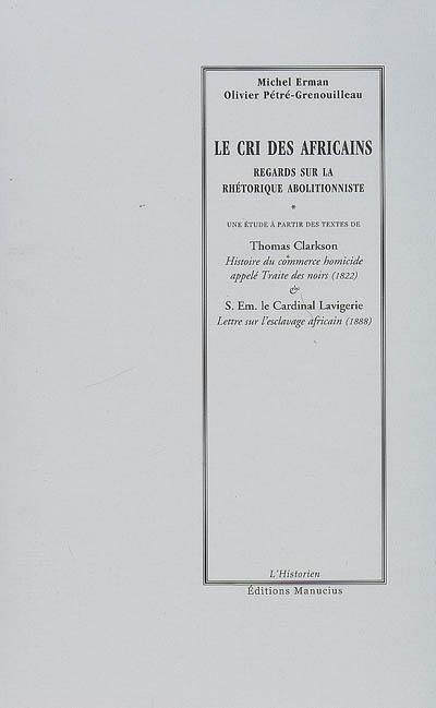Le cri des Africains : regards sur la rhétorique abolitionniste. Histoire du commerce homicide appelé Traite des noirs (1822). Lettre sur l'esclavage africain : 1888