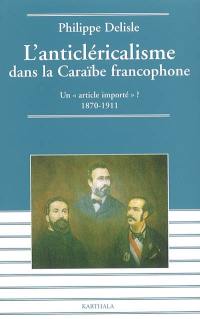 L'anticléricalisme dans la Caraïbe francophone : un article importé ? : 1870-1911