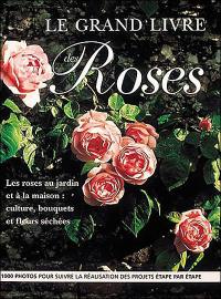 Le grand livre des roses : les roses au jardin et à la maison : culture, bouquets et fleurs séchées, 1.000 photos pour suivre la réalisation des projets étape par étape