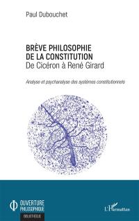 Brève philosophie de la Constitution : de Cicéron à René Girard : analyse et psychanalyse des systèmes constitutionnels