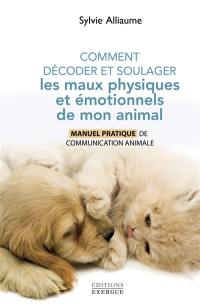 Comment décoder et soulager les maux physiques et émotionnels de mon animal : manuel pratique de communication animale