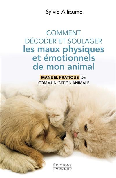 Comment décoder et soulager les maux physiques et émotionnels de mon animal : manuel pratique de communication animale