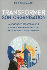 Transformer son organisation : alignement stratégique & agilité organisationnelle : 6 principes opérationnels