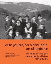 On jouait, on s'amusait, on chantait : paroles et images des enfants d'Izieu, 1943-1944