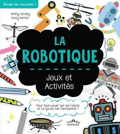 La robotique : jeux et activités : pour tout savoir sur les robots et ce qui les fait fonctionner !