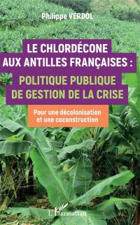 Le chlordécone aux Antilles françaises : politique publique de gestion de la crise : pour une décolonisation et une coconstruction