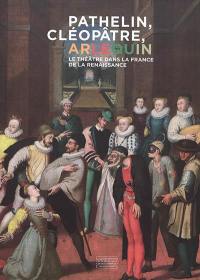Pathelin, Cléopâtre, Arlequin : le théâtre dans la France de la Renaissance