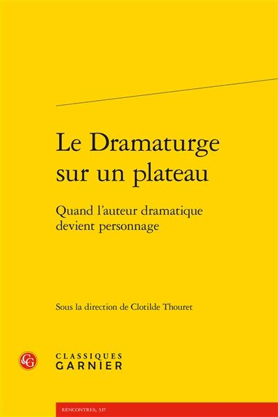 Le dramaturge sur un plateau : quand l'auteur dramatique devient personnage : actes du colloque de Paris, 20-21 mars et 6 décembre 2013