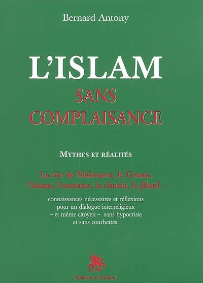 L'islam sans complaisance : mythes et réalités : la vie de Mahomet, le Coran, l'islam, l'oumma, la charia, le jihad : connaissances nécessaires et réflexions pour un dialogue interreligieux et même citoyen sans hypocrisie et sans courbettes