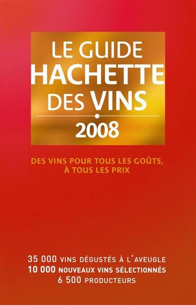 Le guide Hachette des vins 2008 : des vins pour tous les goûts, à tous les prix : 35.000 vins dégustés à l'aveugle, 10.000 nouveaux vins sélectionnés, 6.500 producteurs